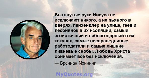 Вытянутые руки Иисуса не исключают никого, а не пьяного в дверях, панхендлер на улице, геев и лесбиянок в их изоляции, самый эгоистичный и неблагодарный в их кокунах, самые несправедливые работодатели и самые лишние