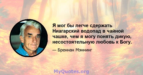 Я мог бы легче сдержать Ниагарский водопад в чайной чашке, чем я могу понять дикую, несостоятельную любовь к Богу.