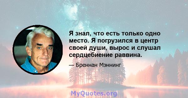 Я знал, что есть только одно место. Я погрузился в центр своей души, вырос и слушал сердцебиение раввина.