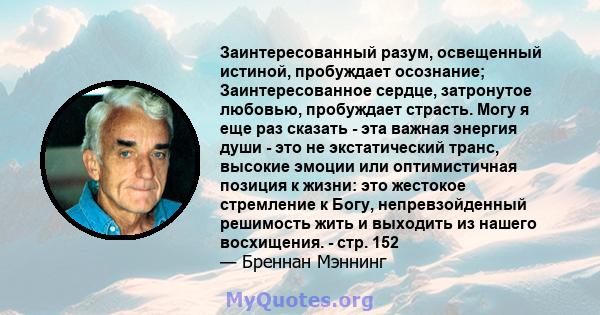 Заинтересованный разум, освещенный истиной, пробуждает осознание; Заинтересованное сердце, затронутое любовью, пробуждает страсть. Могу я еще раз сказать - эта важная энергия души - это не экстатический транс, высокие