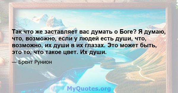 Так что же заставляет вас думать о Боге? Я думаю, что, возможно, если у людей есть души, что, возможно, их души в их глазах. Это может быть, это то, что такое цвет. Их души.