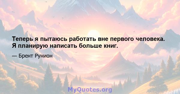 Теперь я пытаюсь работать вне первого человека. Я планирую написать больше книг.