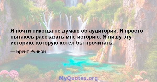 Я почти никогда не думаю об аудитории. Я просто пытаюсь рассказать мне историю. Я пишу эту историю, которую хотел бы прочитать.