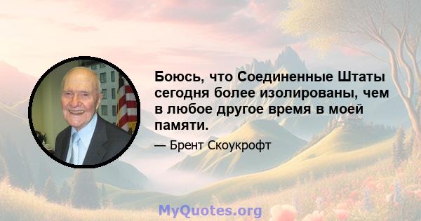 Боюсь, что Соединенные Штаты сегодня более изолированы, чем в любое другое время в моей памяти.