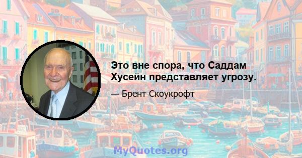 Это вне спора, что Саддам Хусейн представляет угрозу.