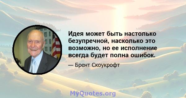 Идея может быть настолько безупречной, насколько это возможно, но ее исполнение всегда будет полна ошибок.