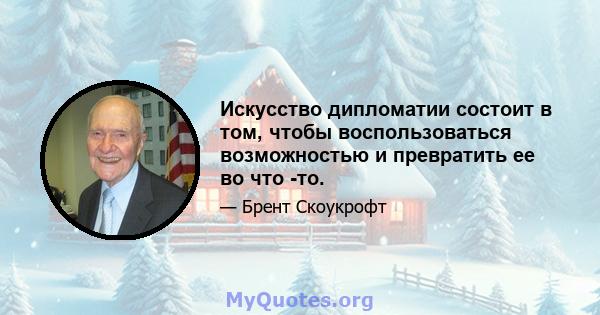 Искусство дипломатии состоит в том, чтобы воспользоваться возможностью и превратить ее во что -то.