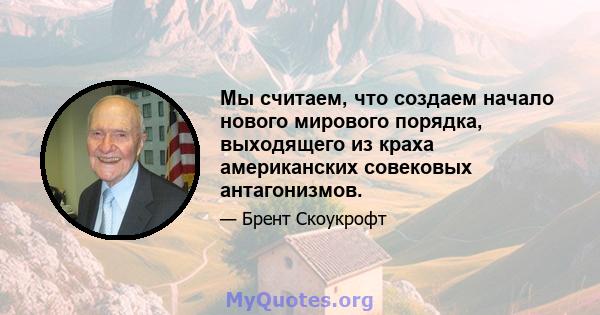 Мы считаем, что создаем начало нового мирового порядка, выходящего из краха американских совековых антагонизмов.