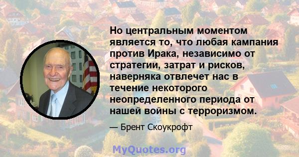 Но центральным моментом является то, что любая кампания против Ирака, независимо от стратегии, затрат и рисков, наверняка отвлечет нас в течение некоторого неопределенного периода от нашей войны с терроризмом.