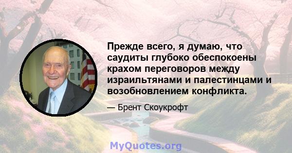 Прежде всего, я думаю, что саудиты глубоко обеспокоены крахом переговоров между израильтянами и палестинцами и возобновлением конфликта.