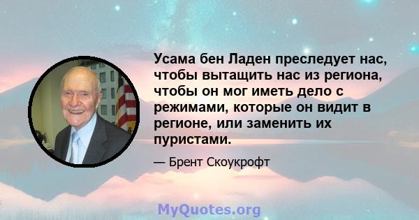 Усама бен Ладен преследует нас, чтобы вытащить нас из региона, чтобы он мог иметь дело с режимами, которые он видит в регионе, или заменить их пуристами.