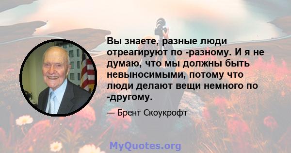 Вы знаете, разные люди отреагируют по -разному. И я не думаю, что мы должны быть невыносимыми, потому что люди делают вещи немного по -другому.