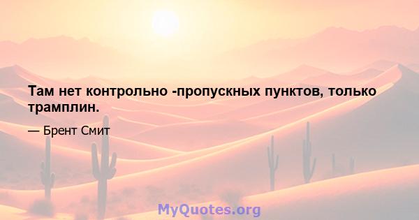 Там нет контрольно -пропускных пунктов, только трамплин.