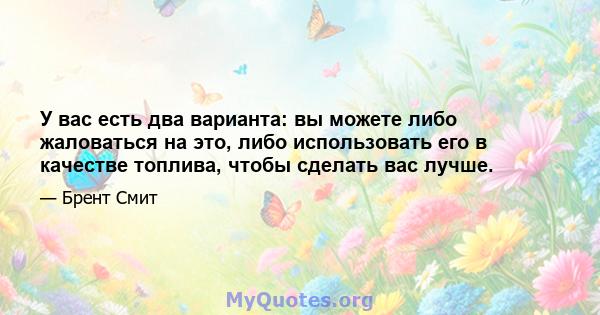 У вас есть два варианта: вы можете либо жаловаться на это, либо использовать его в качестве топлива, чтобы сделать вас лучше.