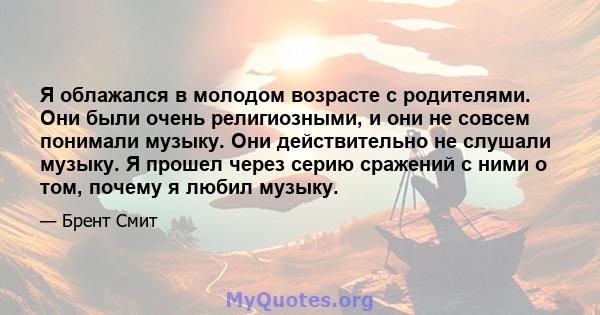 Я облажался в молодом возрасте с родителями. Они были очень религиозными, и они не совсем понимали музыку. Они действительно не слушали музыку. Я прошел через серию сражений с ними о том, почему я любил музыку.