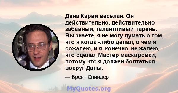 Дана Карви веселая. Он действительно, действительно забавный, талантливый парень. Вы знаете, я не могу думать о том, что я когда -либо делал, о чем я сожалею, и я, конечно, не жалею, что сделал Мастер маскировки, потому 