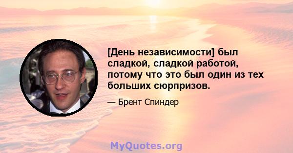 [День независимости] был сладкой, сладкой работой, потому что это был один из тех больших сюрпризов.