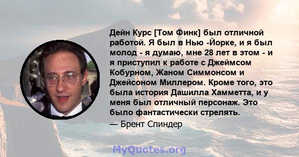 Дейн Курс [Том Финк] был отличной работой. Я был в Нью -Йорке, и я был молод - я думаю, мне 28 лет в этом - и я приступил к работе с Джеймсом Кобурном, Жаном Симмонсом и Джейсоном Миллером. Кроме того, это была история