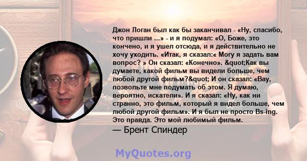 Джон Логан был как бы заканчивал - «Ну, спасибо, что пришли ...» - и я подумал: «О, Боже, это кончено, и я ушел отсюда, и я действительно не хочу уходить. «Итак, я сказал:« Могу я задать вам вопрос? » Он сказал: