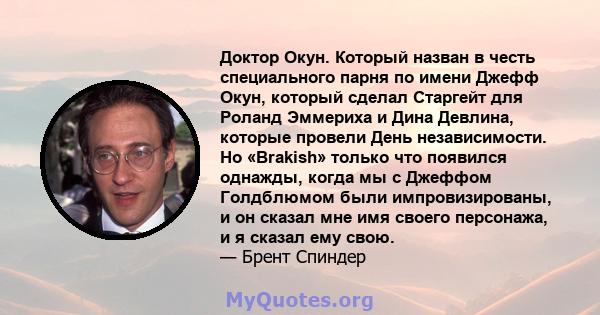 Доктор Окун. Который назван в честь специального парня по имени Джефф Окун, который сделал Старгейт для Роланд Эммериха и Дина Девлина, которые провели День независимости. Но «Brakish» только что появился однажды, когда 