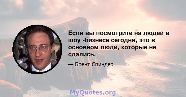 Если вы посмотрите на людей в шоу -бизнесе сегодня, это в основном люди, которые не сдались.