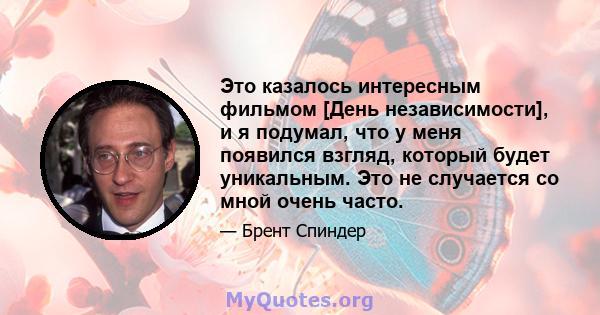 Это казалось интересным фильмом [День независимости], и я подумал, что у меня появился взгляд, который будет уникальным. Это не случается со мной очень часто.