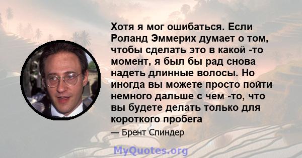 Хотя я мог ошибаться. Если Роланд Эммерих думает о том, чтобы сделать это в какой -то момент, я был бы рад снова надеть длинные волосы. Но иногда вы можете просто пойти немного дальше с чем -то, что вы будете делать