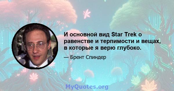 И основной вид Star Trek о равенстве и терпимости и вещах, в которые я верю глубоко.