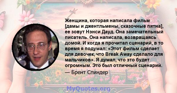 Женщина, которая написала фильм [дамы и джентльмены, сказочные пятна], ее зовут Нэнси Дауд. Она замечательный писатель. Она написала, возвращаясь домой. И когда я прочитал сценарий, в то время я подумал: «Этот фильм