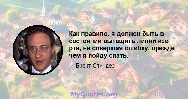 Как правило, я должен быть в состоянии вытащить линии изо рта, не совершая ошибку, прежде чем я пойду спать.