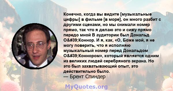 Конечно, когда вы видите [музыкальные цифры] в фильме [в море], он много разбит с другими сценами, но мы снимали номер прямо, так что я делаю это и сижу прямо передо мной В аудитории был Дональд О'Коннор. И я, как,