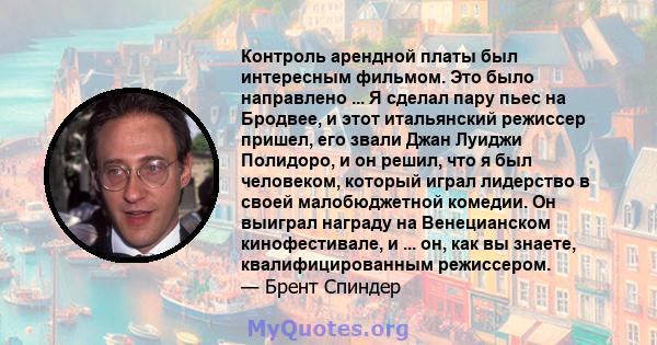 Контроль арендной платы был интересным фильмом. Это было направлено ... Я сделал пару пьес на Бродвее, и этот итальянский режиссер пришел, его звали Джан Луиджи Полидоро, и он решил, что я был человеком, который играл