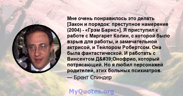 Мне очень понравилось это делать [Закон и порядок: преступное намерение (2004) - «Грэм Барнс»]. Я приступил к работе с Маргарет Колин, с которой было взрыв для работы, и замечательной актрисой, и Тейлором Робертсом. Она 