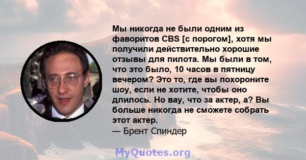 Мы никогда не были одним из фаворитов CBS [с порогом], хотя мы получили действительно хорошие отзывы для пилота. Мы были в том, что это было, 10 часов в пятницу вечером? Это то, где вы похороните шоу, если не хотите,