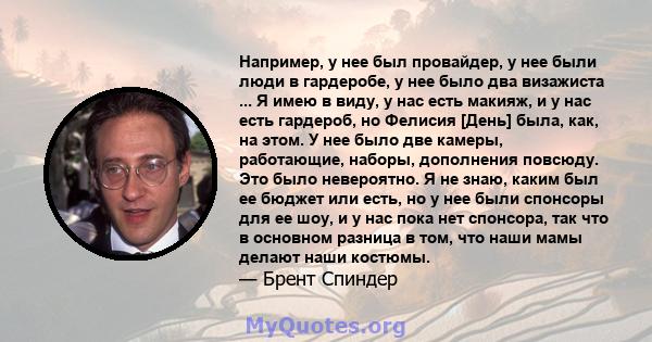 Например, у нее был провайдер, у нее были люди в гардеробе, у нее было два визажиста ... Я имею в виду, у нас есть макияж, и у нас есть гардероб, но Фелисия [День] была, как, на этом. У нее было две камеры, работающие,