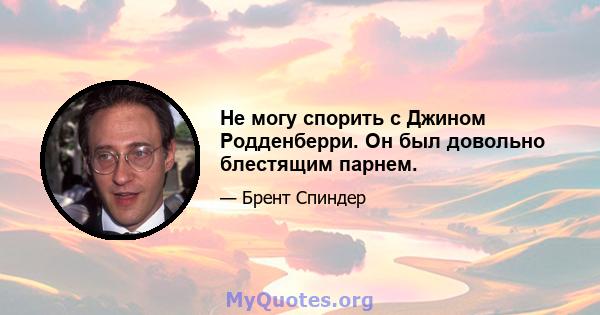 Не могу спорить с Джином Родденберри. Он был довольно блестящим парнем.