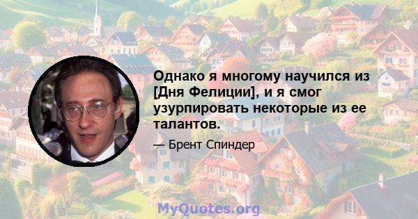 Однако я многому научился из [Дня Фелиции], и я смог узурпировать некоторые из ее талантов.