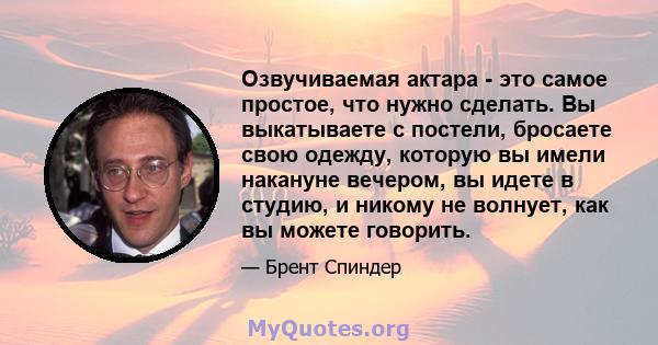 Озвучиваемая актара - это самое простое, что нужно сделать. Вы выкатываете с постели, бросаете свою одежду, которую вы имели накануне вечером, вы идете в студию, и никому не волнует, как вы можете говорить.