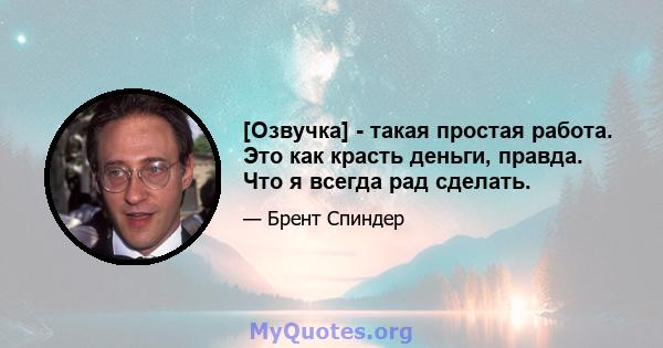 [Озвучка] - такая простая работа. Это как красть деньги, правда. Что я всегда рад сделать.