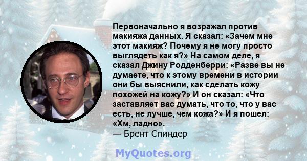 Первоначально я возражал против макияжа данных. Я сказал: «Зачем мне этот макияж? Почему я не могу просто выглядеть как я?» На самом деле, я сказал Джину Родденберри: «Разве вы не думаете, что к этому времени в истории