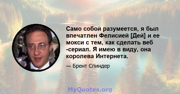 Само собой разумеется, я был впечатлен Фелисией [Дей] и ее мокси с тем, как сделать веб -сериал. Я имею в виду, она королева Интернета.