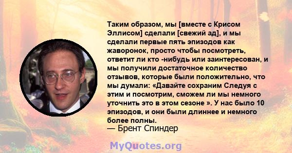 Таким образом, мы [вместе с Крисом Эллисом] сделали [свежий ад], и мы сделали первые пять эпизодов как жаворонок, просто чтобы посмотреть, ответит ли кто -нибудь или заинтересован, и мы получили достаточное количество