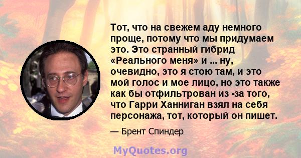 Тот, что на свежем аду немного проще, потому что мы придумаем это. Это странный гибрид «Реального меня» и ... ну, очевидно, это я стою там, и это мой голос и мое лицо, но это также как бы отфильтрован из -за того, что