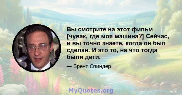 Вы смотрите на этот фильм [чувак, где моя машина?] Сейчас, и вы точно знаете, когда он был сделан. И это то, на что тогда были дети.