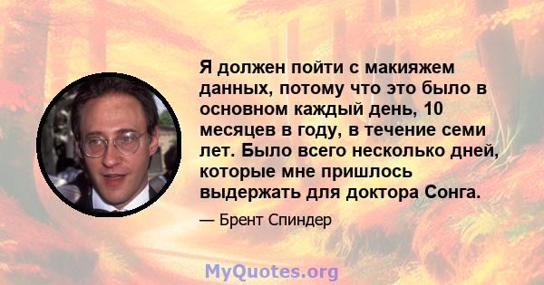 Я должен пойти с макияжем данных, потому что это было в основном каждый день, 10 месяцев в году, в течение семи лет. Было всего несколько дней, которые мне пришлось выдержать для доктора Сонга.