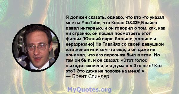 Я должен сказать, однако, что кто -то указал мне на YouTube, что Конан О'Брайен давал интервью, и он говорил о том, как, как ни странно, он пошел посмотреть этот фильм [Южный парк: больше, дольше и неразрезано] На