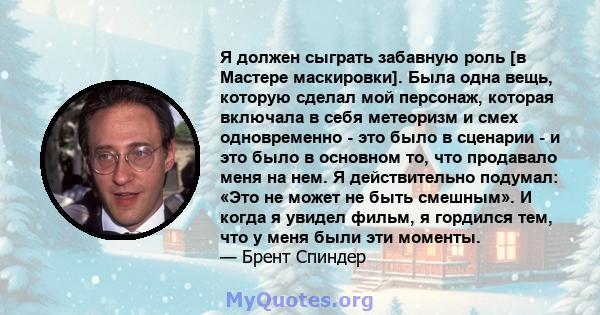 Я должен сыграть забавную роль [в Мастере маскировки]. Была одна вещь, которую сделал мой персонаж, которая включала в себя метеоризм и смех одновременно - это было в сценарии - и это было в основном то, что продавало