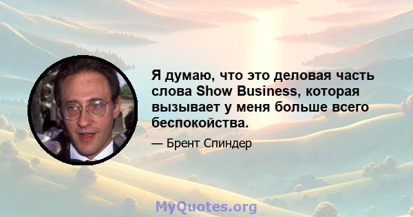 Я думаю, что это деловая часть слова Show Business, которая вызывает у меня больше всего беспокойства.