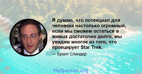 Я думаю, что потенциал для человека настолько огромный, если мы сможем остаться в живых достаточно долго, мы увидим многое из того, что проецирует Star Trek.