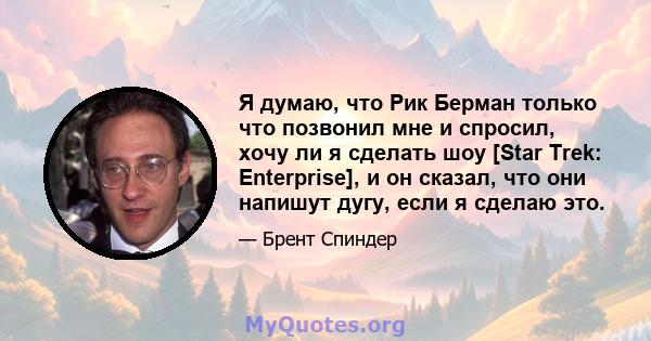 Я думаю, что Рик Берман только что позвонил мне и спросил, хочу ли я сделать шоу [Star Trek: Enterprise], и ​​он сказал, что они напишут дугу, если я сделаю это.